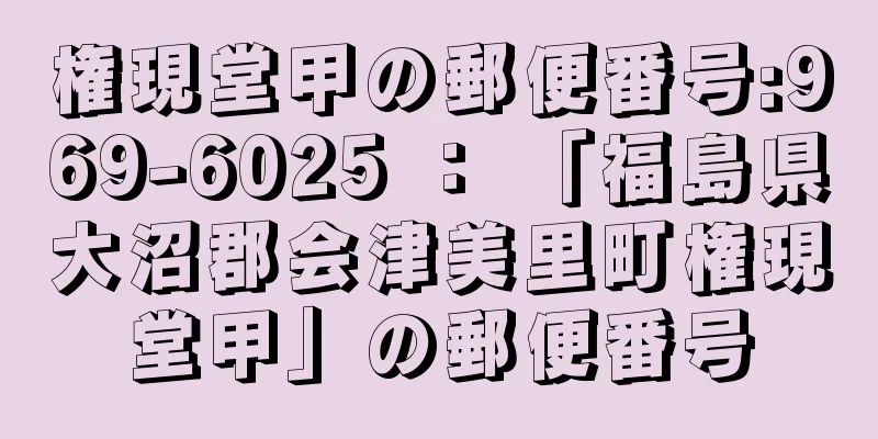 権現堂甲の郵便番号:969-6025 ： 「福島県大沼郡会津美里町権現堂甲」の郵便番号