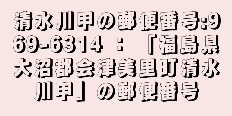 清水川甲の郵便番号:969-6314 ： 「福島県大沼郡会津美里町清水川甲」の郵便番号
