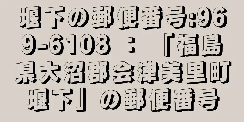堰下の郵便番号:969-6108 ： 「福島県大沼郡会津美里町堰下」の郵便番号