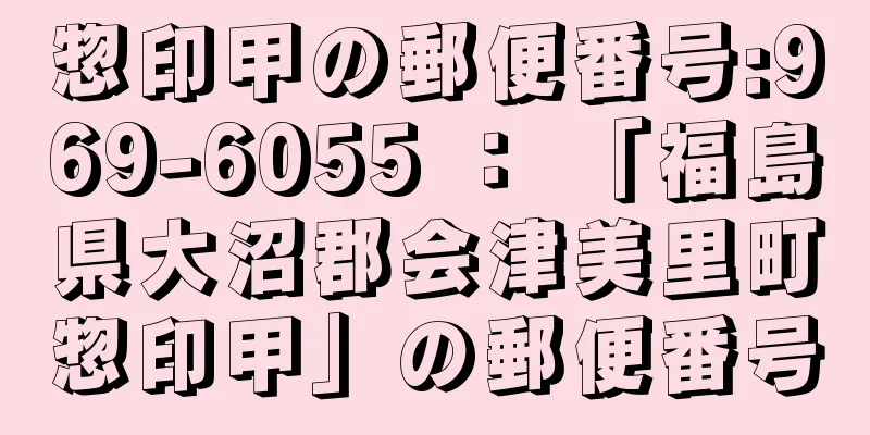 惣印甲の郵便番号:969-6055 ： 「福島県大沼郡会津美里町惣印甲」の郵便番号