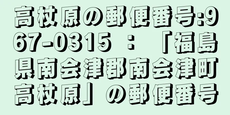 高杖原の郵便番号:967-0315 ： 「福島県南会津郡南会津町高杖原」の郵便番号