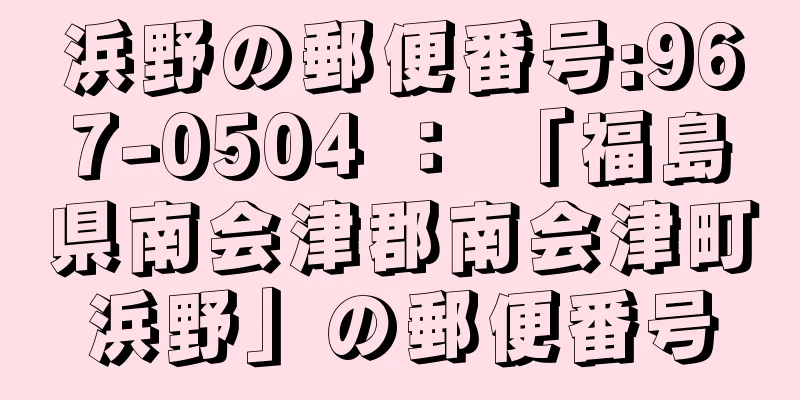 浜野の郵便番号:967-0504 ： 「福島県南会津郡南会津町浜野」の郵便番号