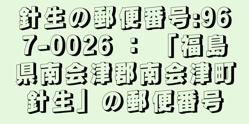 針生の郵便番号:967-0026 ： 「福島県南会津郡南会津町針生」の郵便番号
