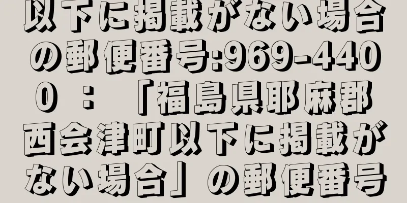 以下に掲載がない場合の郵便番号:969-4400 ： 「福島県耶麻郡西会津町以下に掲載がない場合」の郵便番号