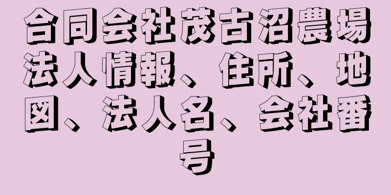 合同会社茂古沼農場法人情報、住所、地図、法人名、会社番号