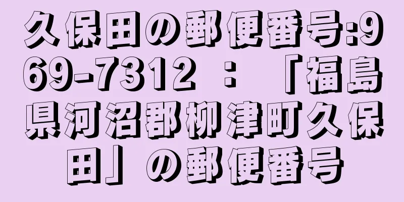 久保田の郵便番号:969-7312 ： 「福島県河沼郡柳津町久保田」の郵便番号