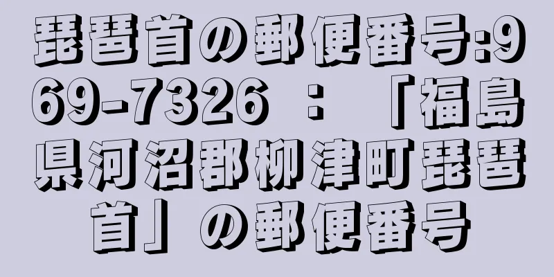 琵琶首の郵便番号:969-7326 ： 「福島県河沼郡柳津町琵琶首」の郵便番号