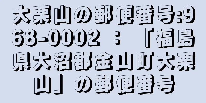 大栗山の郵便番号:968-0002 ： 「福島県大沼郡金山町大栗山」の郵便番号