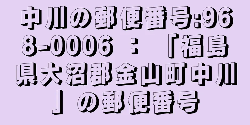 中川の郵便番号:968-0006 ： 「福島県大沼郡金山町中川」の郵便番号