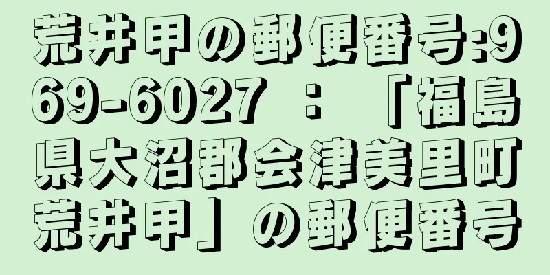 荒井甲の郵便番号:969-6027 ： 「福島県大沼郡会津美里町荒井甲」の郵便番号