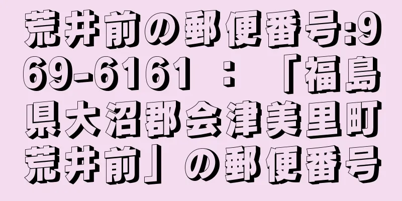 荒井前の郵便番号:969-6161 ： 「福島県大沼郡会津美里町荒井前」の郵便番号