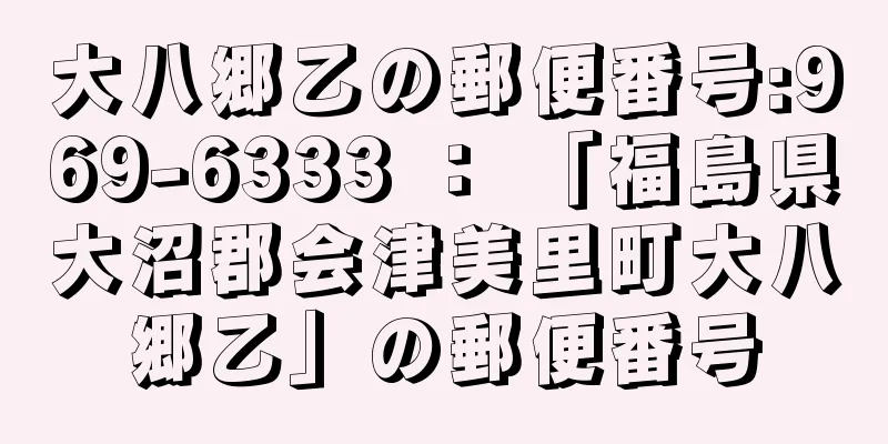 大八郷乙の郵便番号:969-6333 ： 「福島県大沼郡会津美里町大八郷乙」の郵便番号