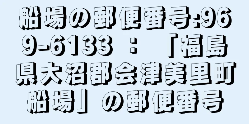 船場の郵便番号:969-6133 ： 「福島県大沼郡会津美里町船場」の郵便番号