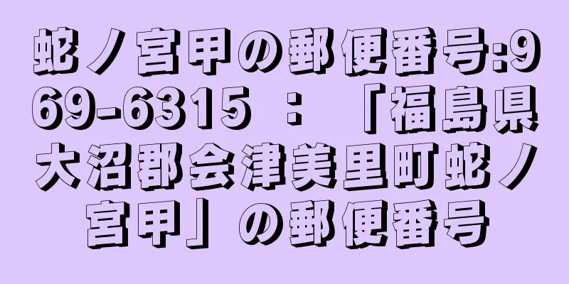 蛇ノ宮甲の郵便番号:969-6315 ： 「福島県大沼郡会津美里町蛇ノ宮甲」の郵便番号