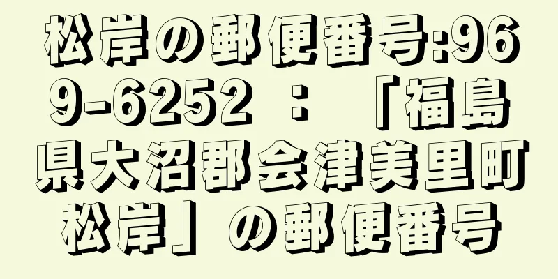 松岸の郵便番号:969-6252 ： 「福島県大沼郡会津美里町松岸」の郵便番号