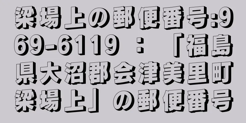 梁場上の郵便番号:969-6119 ： 「福島県大沼郡会津美里町梁場上」の郵便番号