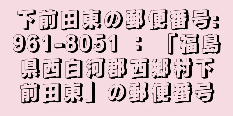 下前田東の郵便番号:961-8051 ： 「福島県西白河郡西郷村下前田東」の郵便番号