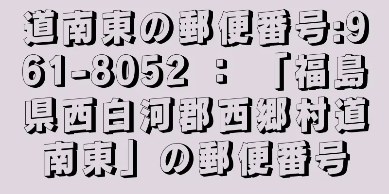 道南東の郵便番号:961-8052 ： 「福島県西白河郡西郷村道南東」の郵便番号