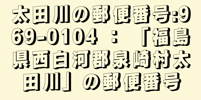 太田川の郵便番号:969-0104 ： 「福島県西白河郡泉崎村太田川」の郵便番号