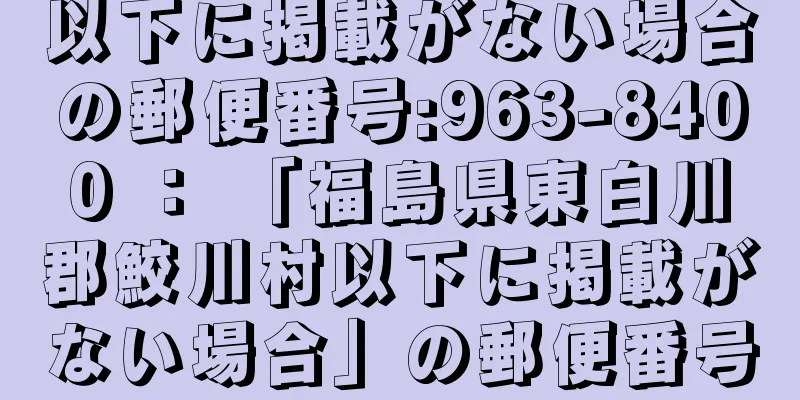 以下に掲載がない場合の郵便番号:963-8400 ： 「福島県東白川郡鮫川村以下に掲載がない場合」の郵便番号