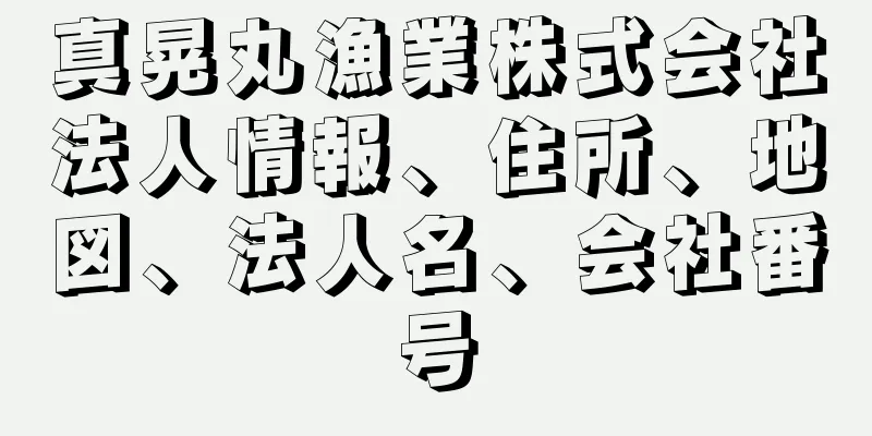 真晃丸漁業株式会社法人情報、住所、地図、法人名、会社番号