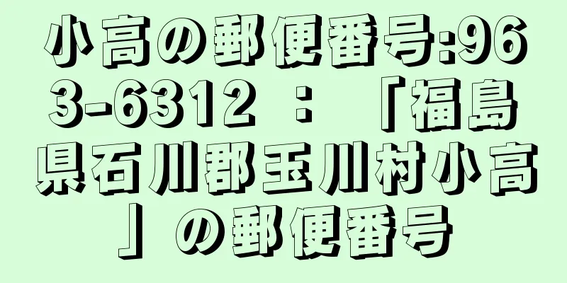小高の郵便番号:963-6312 ： 「福島県石川郡玉川村小高」の郵便番号