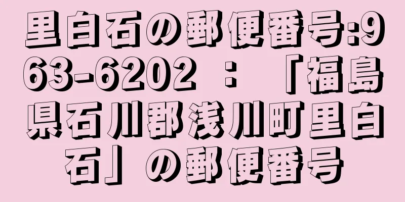 里白石の郵便番号:963-6202 ： 「福島県石川郡浅川町里白石」の郵便番号