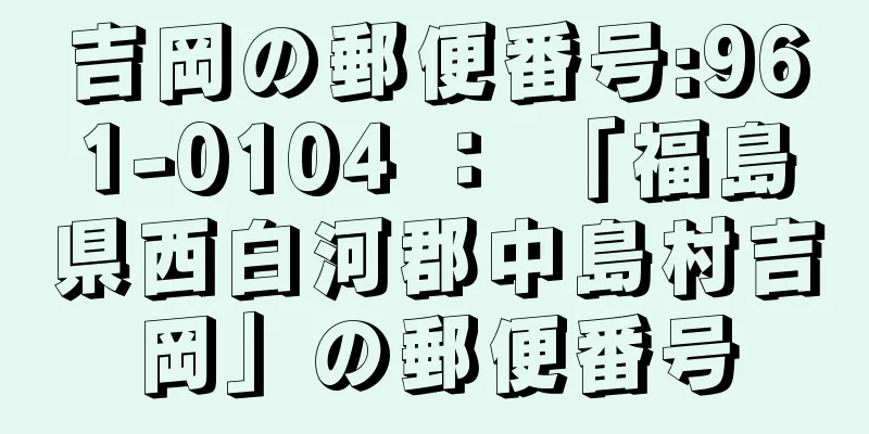 吉岡の郵便番号:961-0104 ： 「福島県西白河郡中島村吉岡」の郵便番号