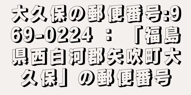 大久保の郵便番号:969-0224 ： 「福島県西白河郡矢吹町大久保」の郵便番号