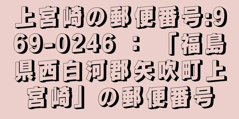 上宮崎の郵便番号:969-0246 ： 「福島県西白河郡矢吹町上宮崎」の郵便番号