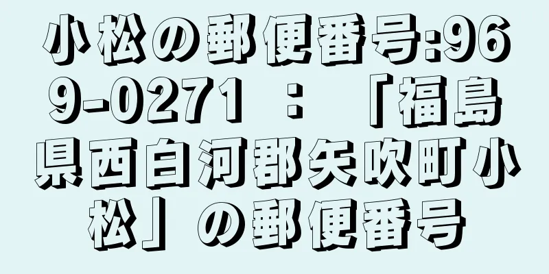 小松の郵便番号:969-0271 ： 「福島県西白河郡矢吹町小松」の郵便番号