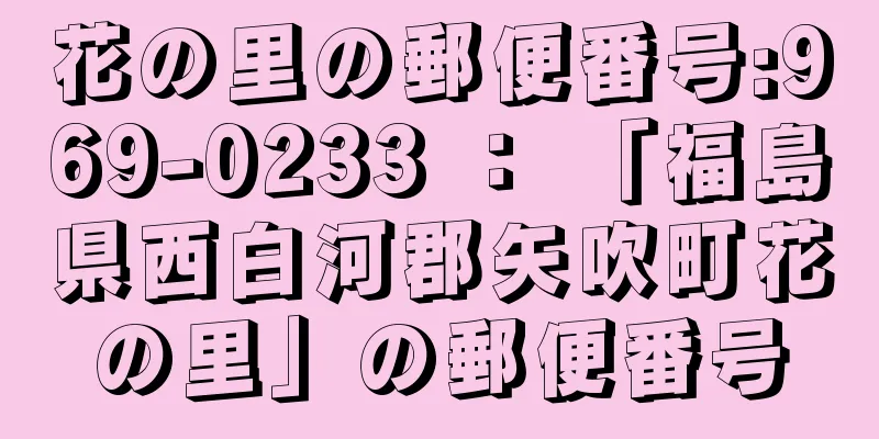 花の里の郵便番号:969-0233 ： 「福島県西白河郡矢吹町花の里」の郵便番号