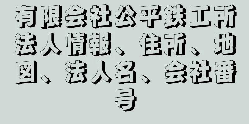 有限会社公平鉄工所法人情報、住所、地図、法人名、会社番号