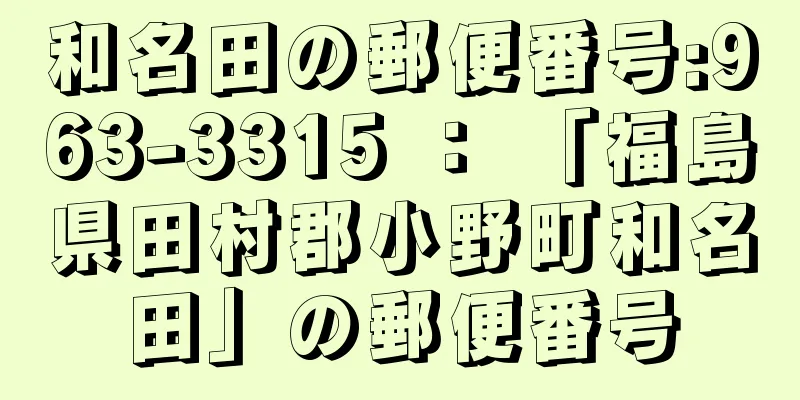 和名田の郵便番号:963-3315 ： 「福島県田村郡小野町和名田」の郵便番号