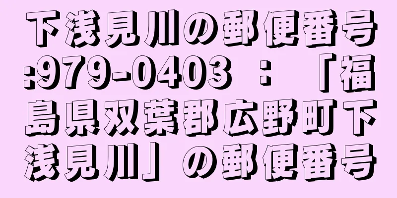 下浅見川の郵便番号:979-0403 ： 「福島県双葉郡広野町下浅見川」の郵便番号