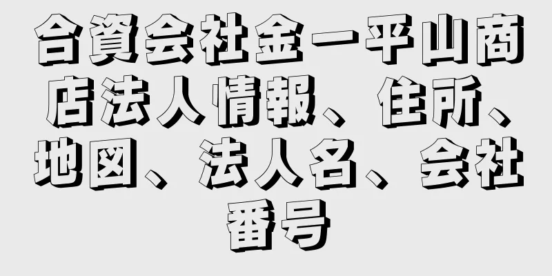 合資会社金一平山商店法人情報、住所、地図、法人名、会社番号