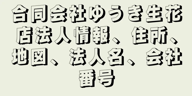合同会社ゆうき生花店法人情報、住所、地図、法人名、会社番号
