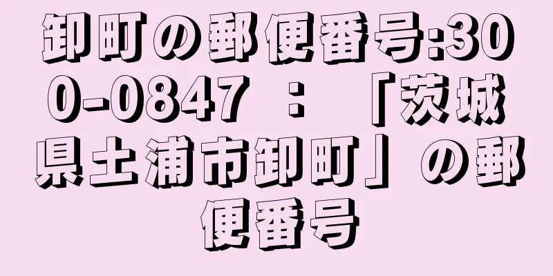 卸町の郵便番号:300-0847 ： 「茨城県土浦市卸町」の郵便番号