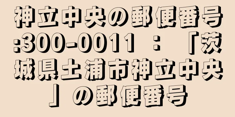 神立中央の郵便番号:300-0011 ： 「茨城県土浦市神立中央」の郵便番号