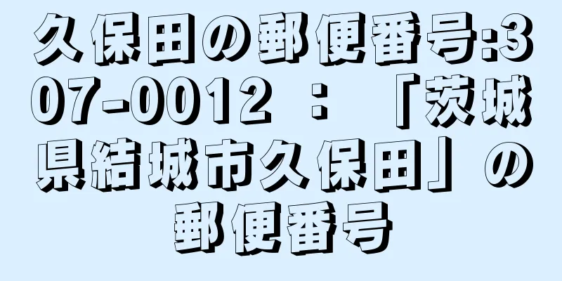 久保田の郵便番号:307-0012 ： 「茨城県結城市久保田」の郵便番号