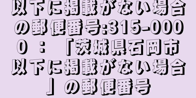 以下に掲載がない場合の郵便番号:315-0000 ： 「茨城県石岡市以下に掲載がない場合」の郵便番号