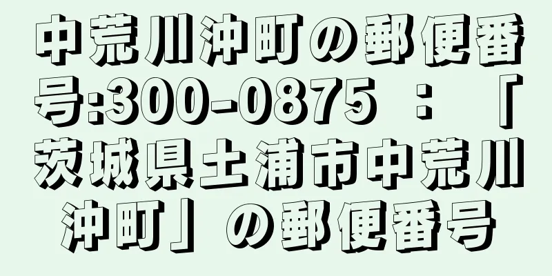 中荒川沖町の郵便番号:300-0875 ： 「茨城県土浦市中荒川沖町」の郵便番号