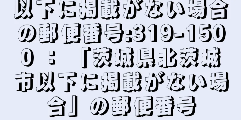以下に掲載がない場合の郵便番号:319-1500 ： 「茨城県北茨城市以下に掲載がない場合」の郵便番号