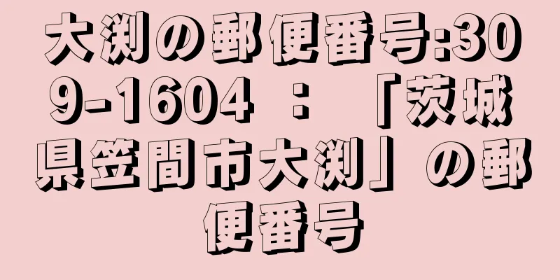 大渕の郵便番号:309-1604 ： 「茨城県笠間市大渕」の郵便番号
