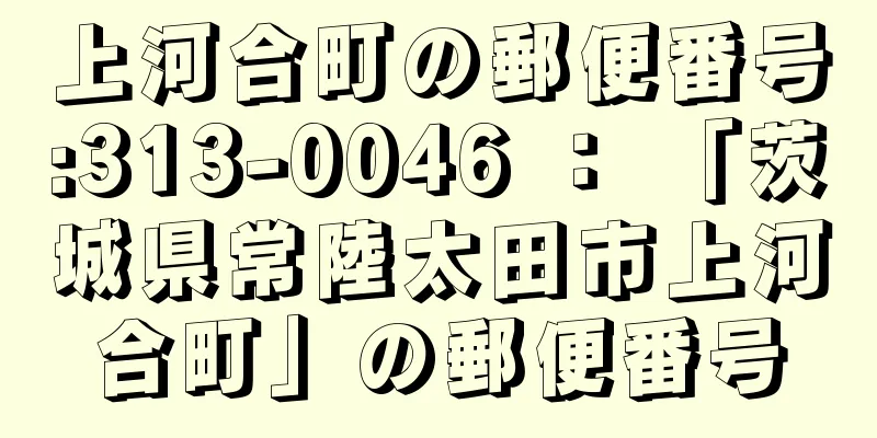 上河合町の郵便番号:313-0046 ： 「茨城県常陸太田市上河合町」の郵便番号
