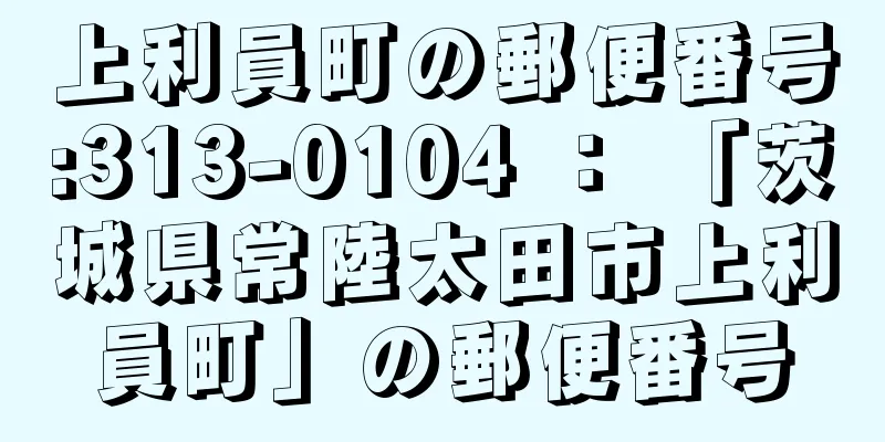 上利員町の郵便番号:313-0104 ： 「茨城県常陸太田市上利員町」の郵便番号