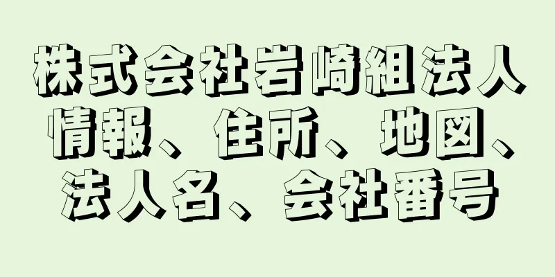 株式会社岩崎組法人情報、住所、地図、法人名、会社番号