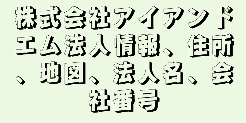 株式会社アイアンドエム法人情報、住所、地図、法人名、会社番号