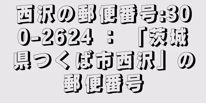西沢の郵便番号:300-2624 ： 「茨城県つくば市西沢」の郵便番号