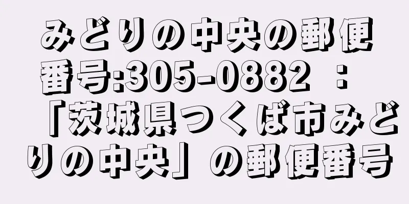 みどりの中央の郵便番号:305-0882 ： 「茨城県つくば市みどりの中央」の郵便番号